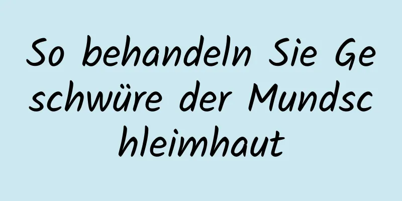 So behandeln Sie Geschwüre der Mundschleimhaut