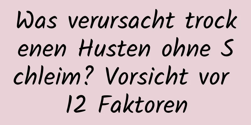 Was verursacht trockenen Husten ohne Schleim? Vorsicht vor 12 Faktoren