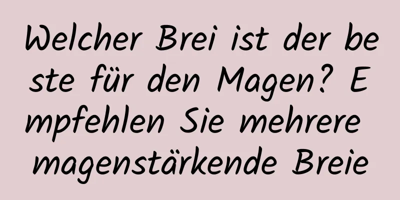 Welcher Brei ist der beste für den Magen? Empfehlen Sie mehrere magenstärkende Breie