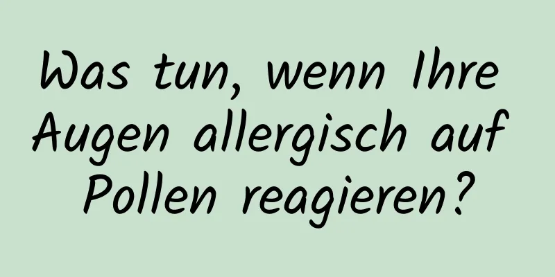 Was tun, wenn Ihre Augen allergisch auf Pollen reagieren?