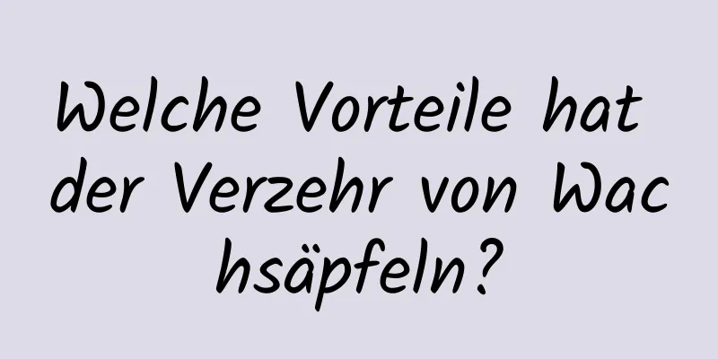 Welche Vorteile hat der Verzehr von Wachsäpfeln?