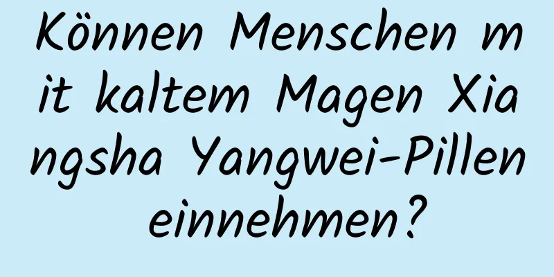Können Menschen mit kaltem Magen Xiangsha Yangwei-Pillen einnehmen?