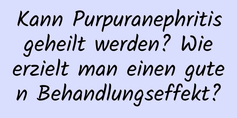 Kann Purpuranephritis geheilt werden? Wie erzielt man einen guten Behandlungseffekt?