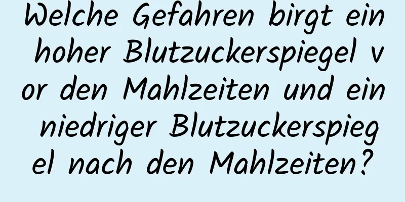 Welche Gefahren birgt ein hoher Blutzuckerspiegel vor den Mahlzeiten und ein niedriger Blutzuckerspiegel nach den Mahlzeiten?