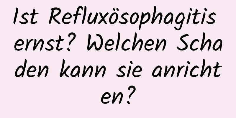 Ist Refluxösophagitis ernst? Welchen Schaden kann sie anrichten?