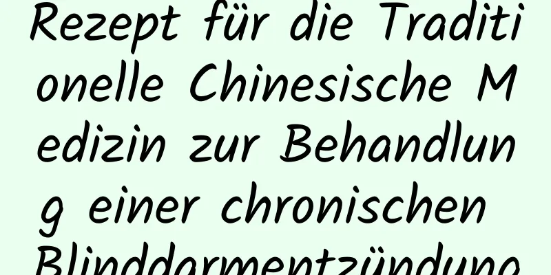 Rezept für die Traditionelle Chinesische Medizin zur Behandlung einer chronischen Blinddarmentzündung
