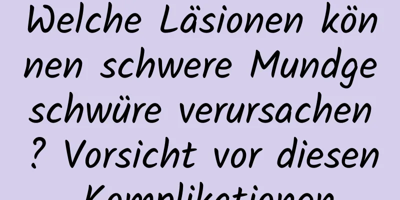Welche Läsionen können schwere Mundgeschwüre verursachen? Vorsicht vor diesen Komplikationen