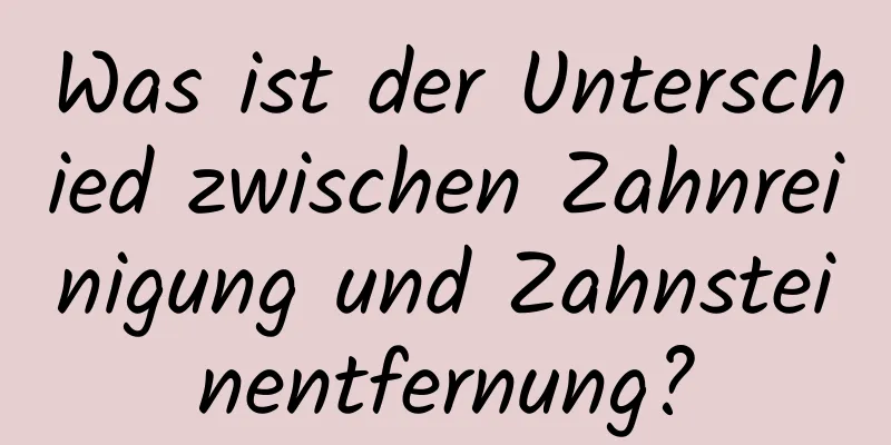 Was ist der Unterschied zwischen Zahnreinigung und Zahnsteinentfernung?