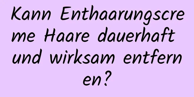 Kann Enthaarungscreme Haare dauerhaft und wirksam entfernen?
