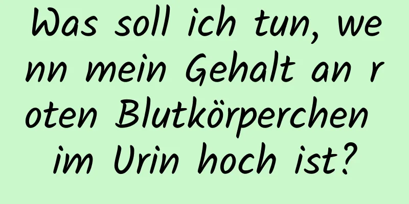 Was soll ich tun, wenn mein Gehalt an roten Blutkörperchen im Urin hoch ist?