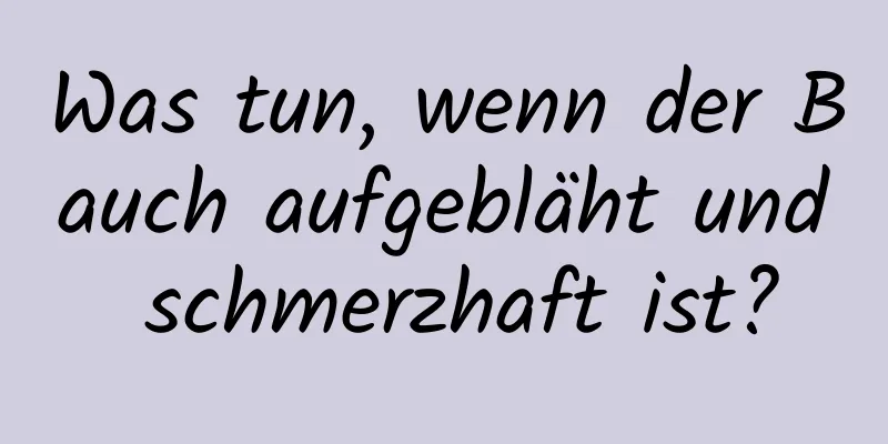 Was tun, wenn der Bauch aufgebläht und schmerzhaft ist?