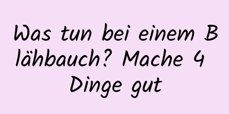 Was tun bei einem Blähbauch? Mache 4 Dinge gut