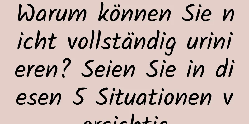 Warum können Sie nicht vollständig urinieren? Seien Sie in diesen 5 Situationen vorsichtig