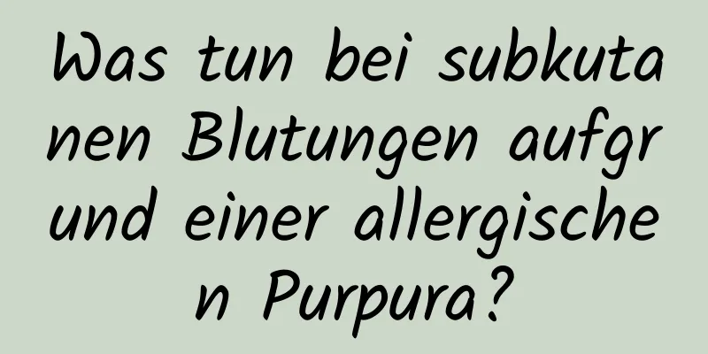 Was tun bei subkutanen Blutungen aufgrund einer allergischen Purpura?