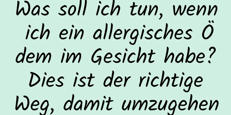Was soll ich tun, wenn ich ein allergisches Ödem im Gesicht habe? Dies ist der richtige Weg, damit umzugehen