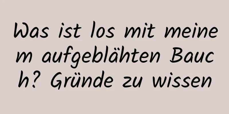 Was ist los mit meinem aufgeblähten Bauch? Gründe zu wissen