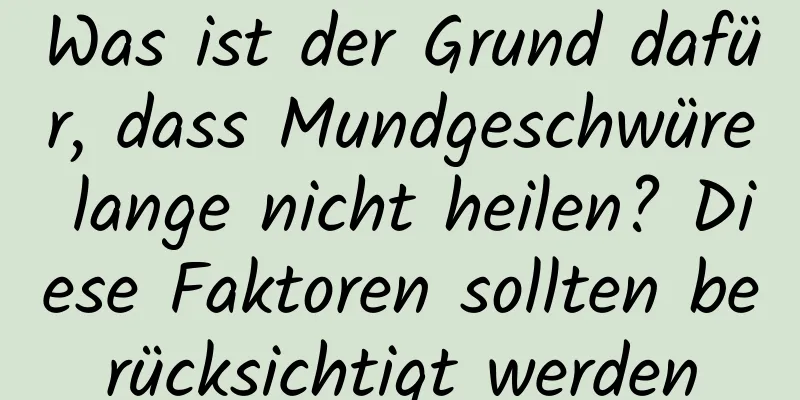 Was ist der Grund dafür, dass Mundgeschwüre lange nicht heilen? Diese Faktoren sollten berücksichtigt werden