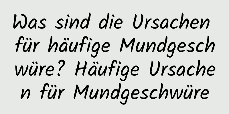 Was sind die Ursachen für häufige Mundgeschwüre? Häufige Ursachen für Mundgeschwüre