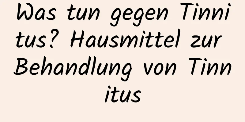 Was tun gegen Tinnitus? Hausmittel zur Behandlung von Tinnitus