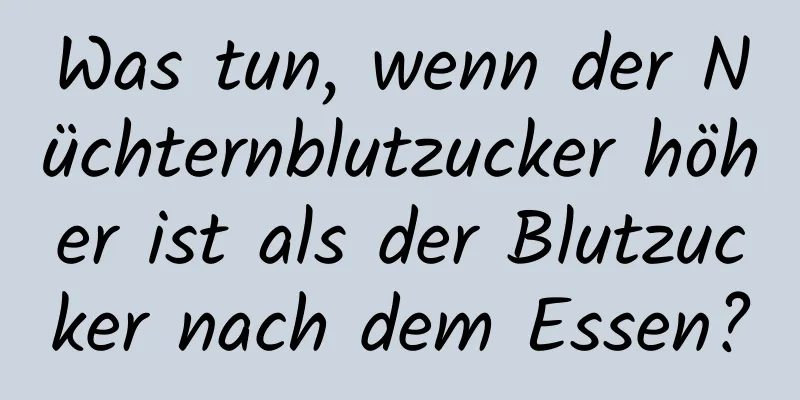 Was tun, wenn der Nüchternblutzucker höher ist als der Blutzucker nach dem Essen?