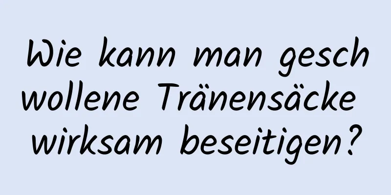 Wie kann man geschwollene Tränensäcke wirksam beseitigen?