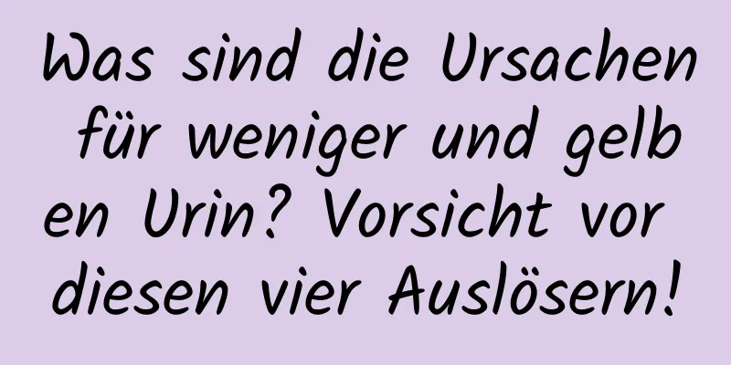 Was sind die Ursachen für weniger und gelben Urin? Vorsicht vor diesen vier Auslösern!