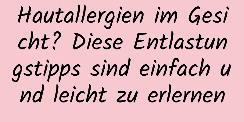 Hautallergien im Gesicht? Diese Entlastungstipps sind einfach und leicht zu erlernen