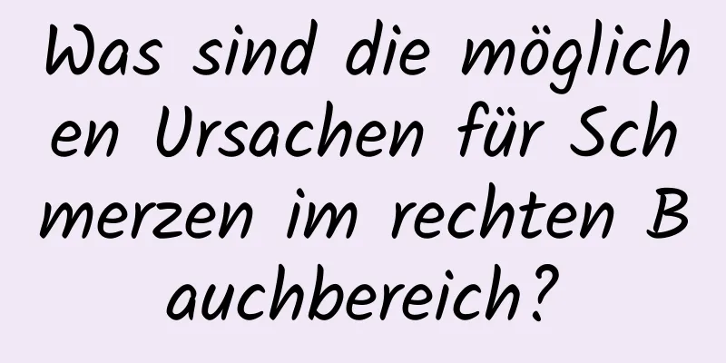 Was sind die möglichen Ursachen für Schmerzen im rechten Bauchbereich?