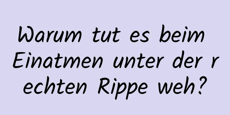 Warum tut es beim Einatmen unter der rechten Rippe weh?