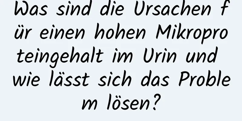 Was sind die Ursachen für einen hohen Mikroproteingehalt im Urin und wie lässt sich das Problem lösen?
