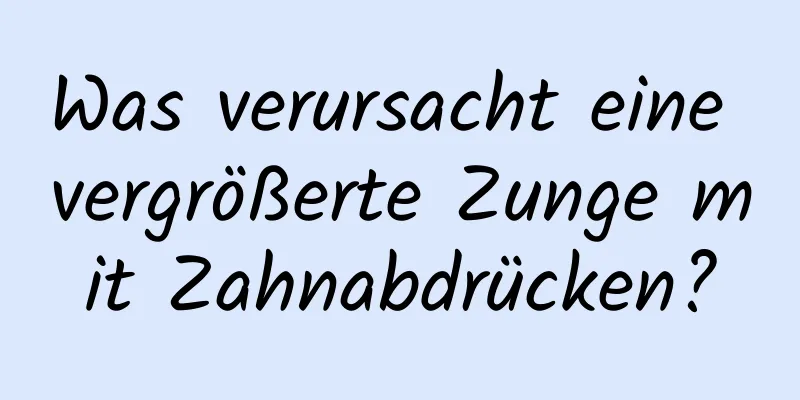 Was verursacht eine vergrößerte Zunge mit Zahnabdrücken?