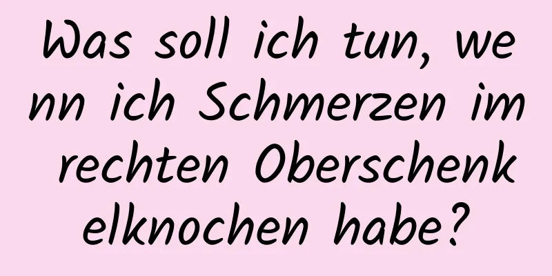 Was soll ich tun, wenn ich Schmerzen im rechten Oberschenkelknochen habe?