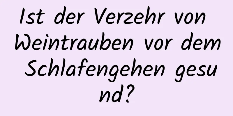 Ist der Verzehr von Weintrauben vor dem Schlafengehen gesund?