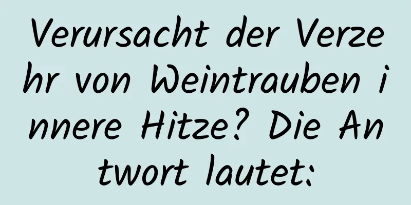 Verursacht der Verzehr von Weintrauben innere Hitze? Die Antwort lautet: