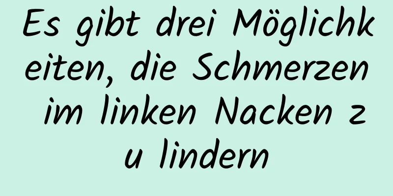 Es gibt drei Möglichkeiten, die Schmerzen im linken Nacken zu lindern