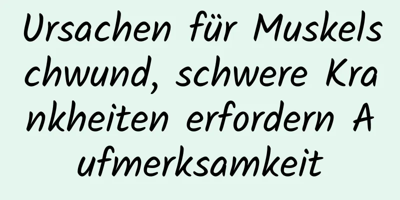 Ursachen für Muskelschwund, schwere Krankheiten erfordern Aufmerksamkeit