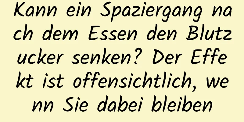 Kann ein Spaziergang nach dem Essen den Blutzucker senken? Der Effekt ist offensichtlich, wenn Sie dabei bleiben