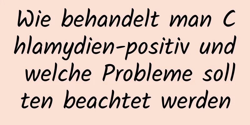 Wie behandelt man Chlamydien-positiv und welche Probleme sollten beachtet werden