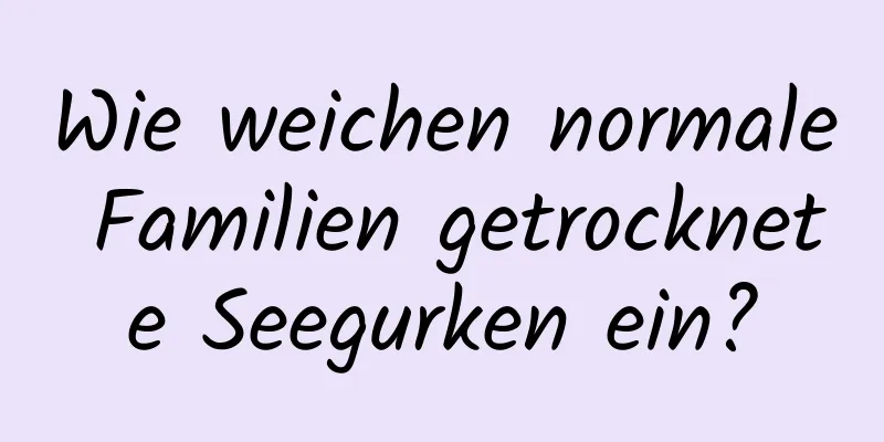 Wie weichen normale Familien getrocknete Seegurken ein?