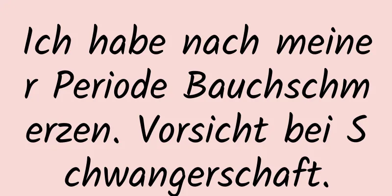 Ich habe nach meiner Periode Bauchschmerzen. Vorsicht bei Schwangerschaft.