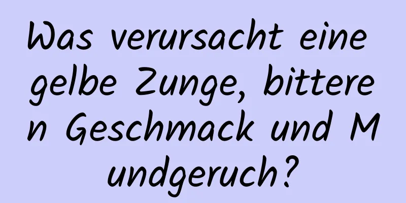 Was verursacht eine gelbe Zunge, bitteren Geschmack und Mundgeruch?