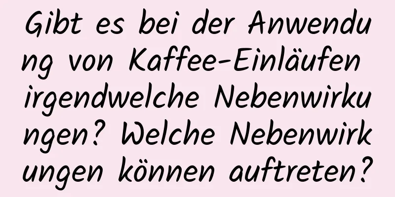 Gibt es bei der Anwendung von Kaffee-Einläufen irgendwelche Nebenwirkungen? Welche Nebenwirkungen können auftreten?