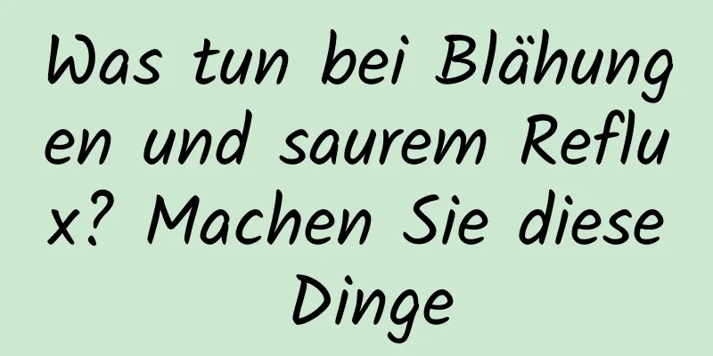Was tun bei Blähungen und saurem Reflux? Machen Sie diese Dinge