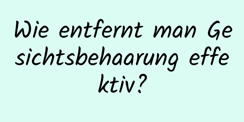Wie entfernt man Gesichtsbehaarung effektiv?