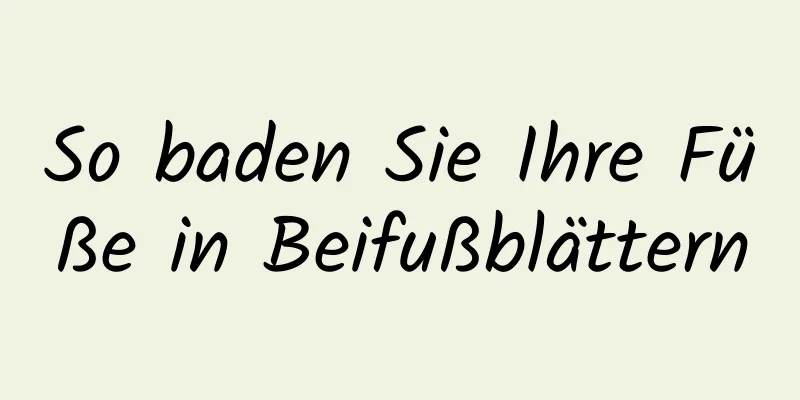 So baden Sie Ihre Füße in Beifußblättern