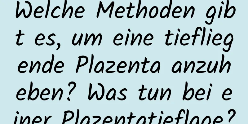 Welche Methoden gibt es, um eine tiefliegende Plazenta anzuheben? Was tun bei einer Plazentatieflage?
