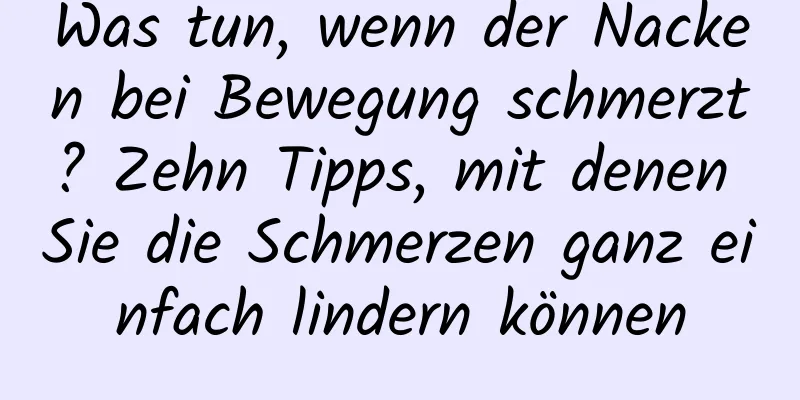 Was tun, wenn der Nacken bei Bewegung schmerzt? Zehn Tipps, mit denen Sie die Schmerzen ganz einfach lindern können