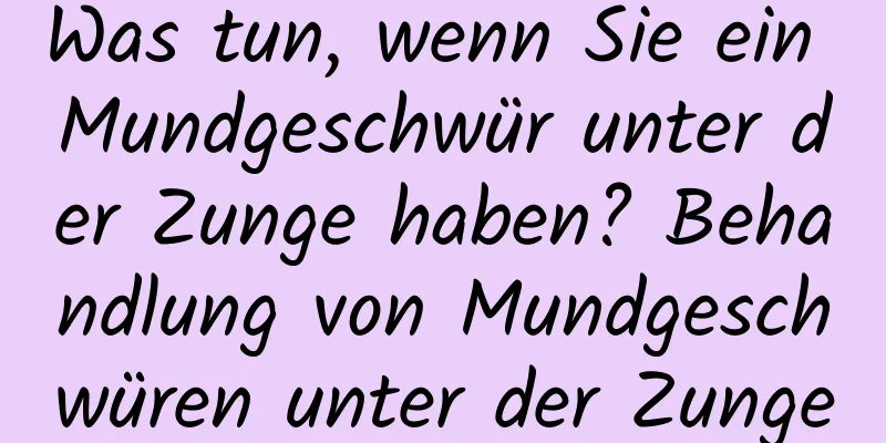 Was tun, wenn Sie ein Mundgeschwür unter der Zunge haben? Behandlung von Mundgeschwüren unter der Zunge