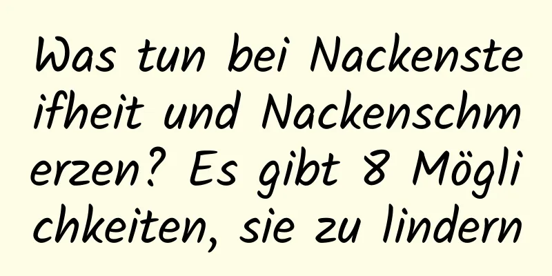 Was tun bei Nackensteifheit und Nackenschmerzen? Es gibt 8 Möglichkeiten, sie zu lindern