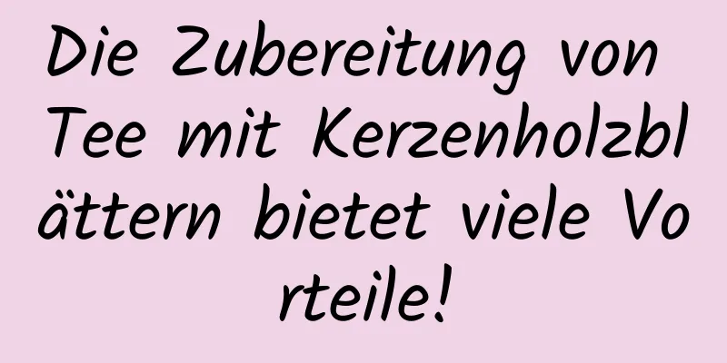 Die Zubereitung von Tee mit Kerzenholzblättern bietet viele Vorteile!